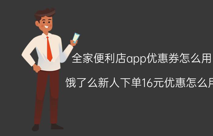 全家便利店app优惠券怎么用 饿了么新人下单16元优惠怎么用？